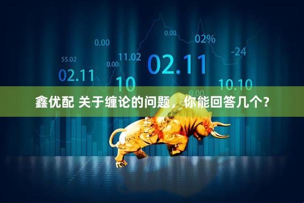 鑫优配 关于缠论的问题，你能回答几个？