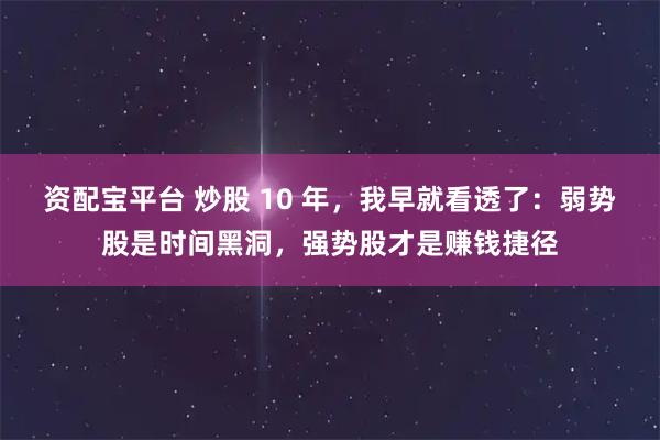 资配宝平台 炒股 10 年，我早就看透了：弱势股是时间黑洞，强势股才是赚钱捷径