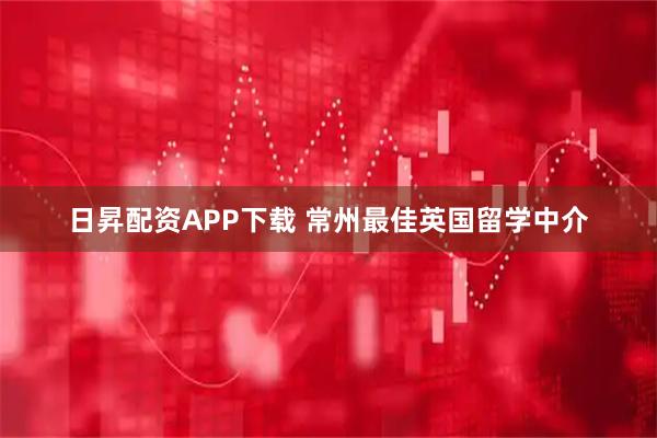 日昇配资APP下载 常州最佳英国留学中介