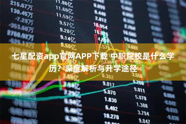 七星配资app官网APP下载 中职院校是什么学历？深度解析与升学途径