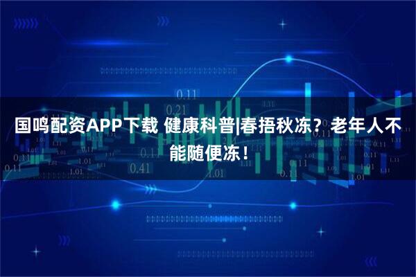 国鸣配资APP下载 健康科普|春捂秋冻？老年人不能随便冻！