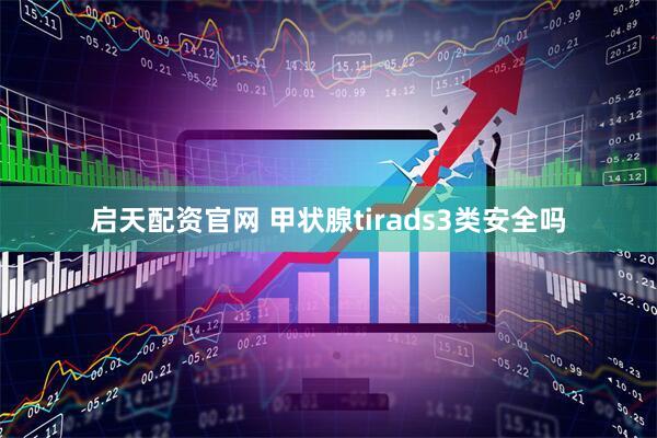 启天配资官网 甲状腺tirads3类安全吗