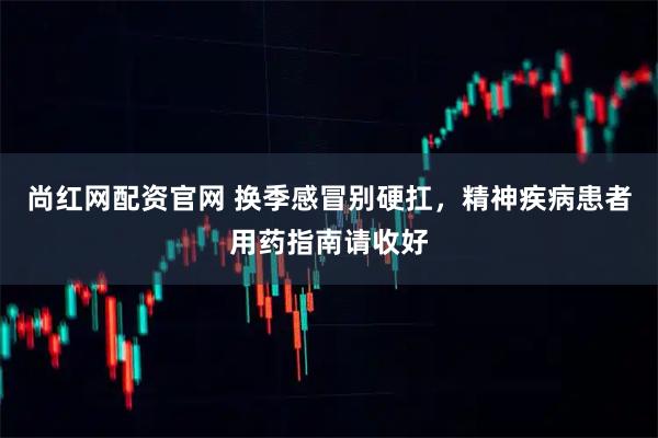 尚红网配资官网 换季感冒别硬扛，精神疾病患者用药指南请收好