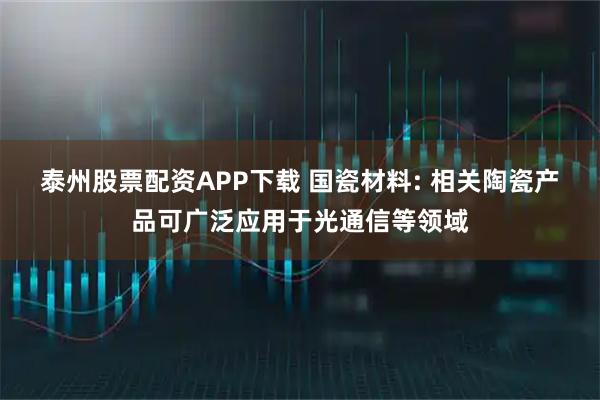 泰州股票配资APP下载 国瓷材料: 相关陶瓷产品可广泛应用于光通信等领域