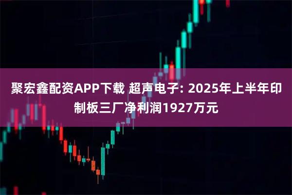 聚宏鑫配资APP下载 超声电子: 2025年上半年印制板三厂净利润1927万元