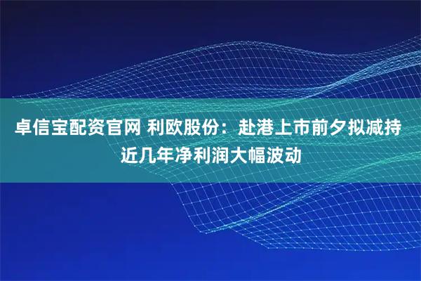卓信宝配资官网 利欧股份：赴港上市前夕拟减持 近几年净利润大幅波动
