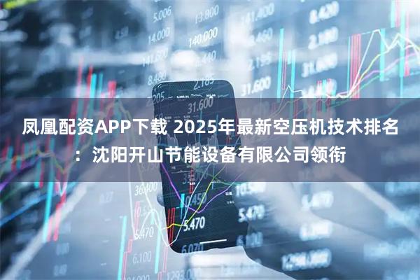 凤凰配资APP下载 2025年最新空压机技术排名:沈阳开山节能设备有限公司领衔