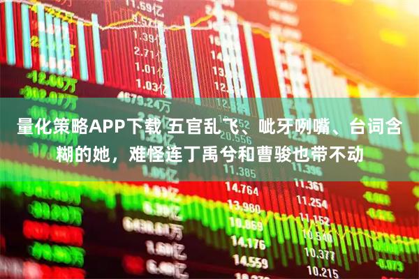 量化策略APP下载 五官乱飞、呲牙咧嘴、台词含糊的她，难怪连丁禹兮和曹骏也带不动