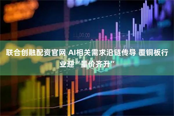 联合创融配资官网 AI相关需求沿链传导 覆铜板行业迎“量价齐升”