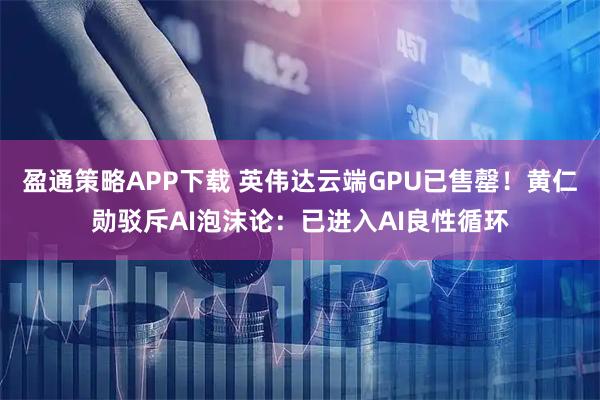 盈通策略APP下载 英伟达云端GPU已售罄！黄仁勋驳斥AI泡沫论：已进入AI良性循环