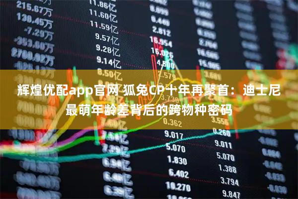 辉煌优配app官网 狐兔CP十年再聚首：迪士尼最萌年龄差背后的跨物种密码