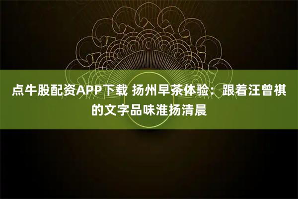 点牛股配资APP下载 扬州早茶体验：跟着汪曾祺的文字品味淮扬清晨