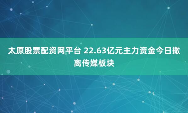 太原股票配资网平台 22.63亿元主力资金今日撤离传媒板块