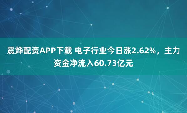 震烨配资APP下载 电子行业今日涨2.62%，主力资金净流入60.73亿元