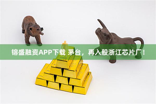 镕盛融资APP下载 茅台，再入股浙江芯片厂！