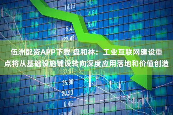 伍洲配资APP下载 盘和林：工业互联网建设重点将从基础设施铺设转向深度应用落地和价值创造