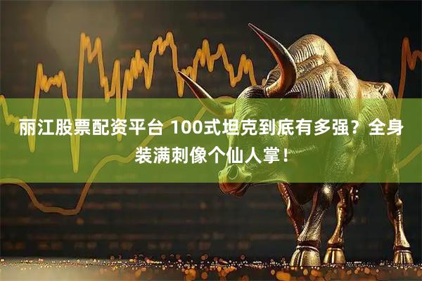 丽江股票配资平台 100式坦克到底有多强？全身装满刺像个仙人掌！