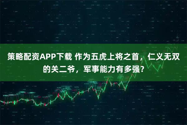 策略配资APP下载 作为五虎上将之首，仁义无双的关二爷，军事能力有多强？