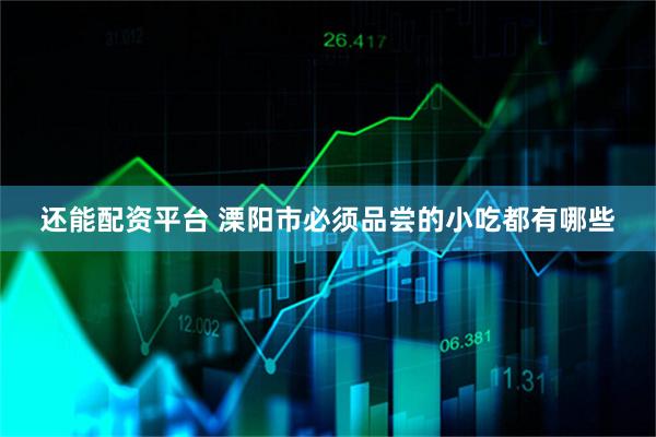 还能配资平台 溧阳市必须品尝的小吃都有哪些
