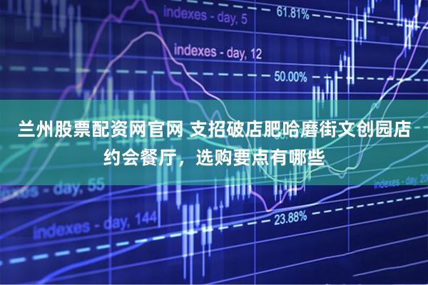 兰州股票配资网官网 支招破店肥哈磨街文创园店约会餐厅，选购要点有哪些