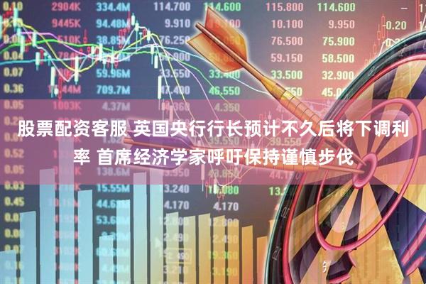 股票配资客服 英国央行行长预计不久后将下调利率 首席经济学家呼吁保持谨慎步伐