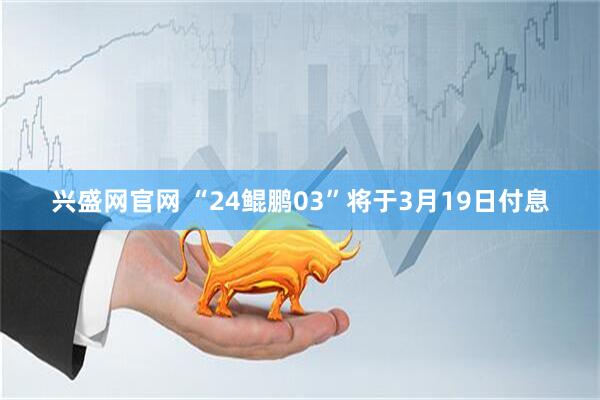 兴盛网官网 “24鲲鹏03”将于3月19日付息