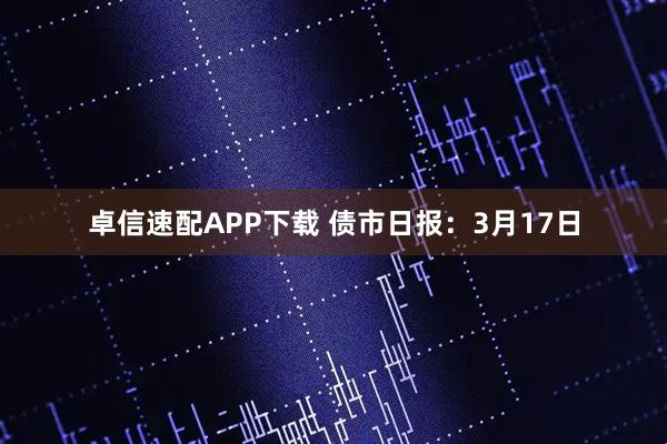 卓信速配APP下载 债市日报：3月17日