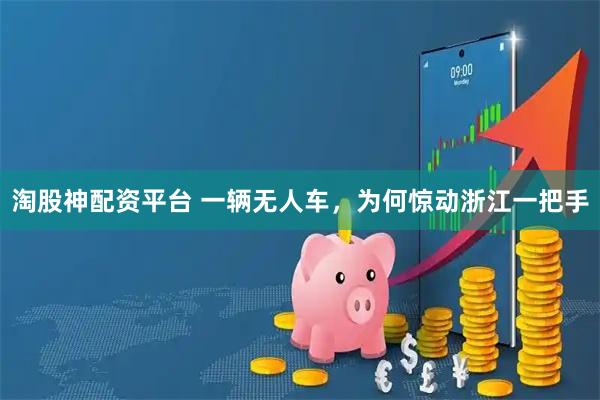 淘股神配资平台 一辆无人车，为何惊动浙江一把手