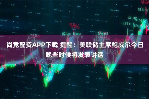 尚竞配资APP下载 提醒：美联储主席鲍威尔今日晚些时候将发表讲话
