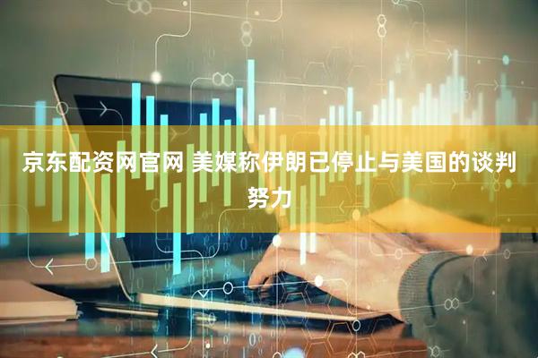 京东配资网官网 美媒称伊朗已停止与美国的谈判努力