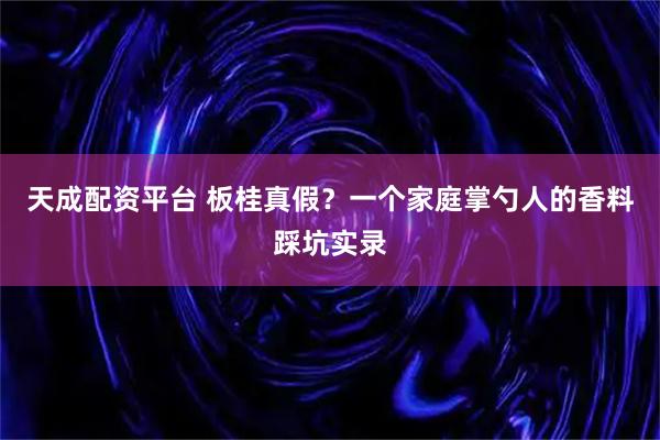 天成配资平台 板桂真假？一个家庭掌勺人的香料踩坑实录