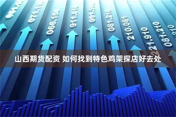 山西期货配资 如何找到特色鸡架探店好去处