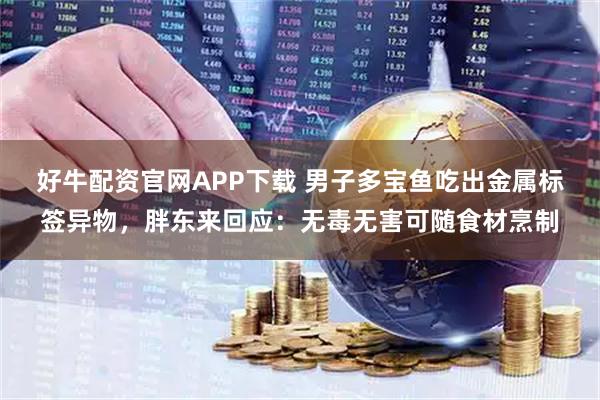 好牛配资官网APP下载 男子多宝鱼吃出金属标签异物，胖东来回应：无毒无害可随食材烹制