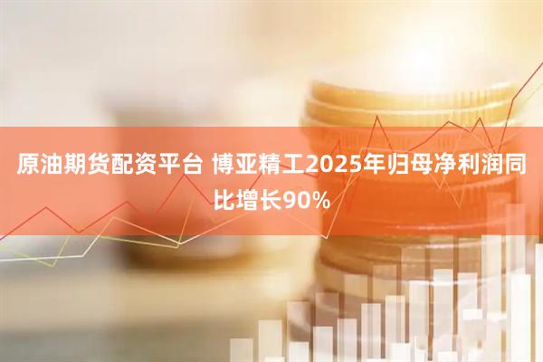 原油期货配资平台 博亚精工2025年归母净利润同比增长90%