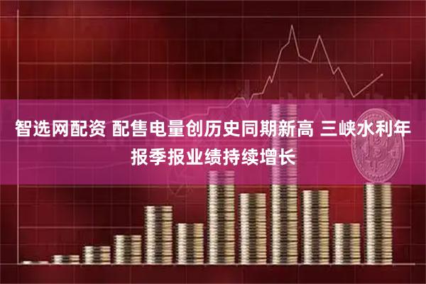 智选网配资 配售电量创历史同期新高 三峡水利年报季报业绩持续增长