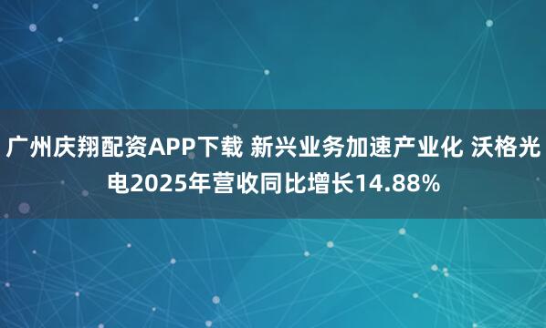 广州庆翔配资APP下载 新兴业务加速产业化 沃格光电2025年营收同比增长14.88%