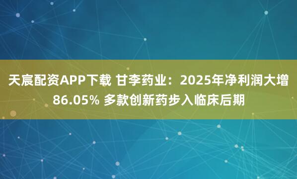 天宸配资APP下载 甘李药业：2025年净利润大增86.05% 多款创新药步入临床后期